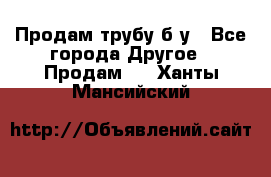 Продам трубу б/у - Все города Другое » Продам   . Ханты-Мансийский